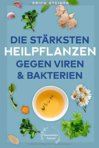 Die stärksten Heilpflanzen gegen Viren & Bakterien: Wie Sie das Immunsystem natürlich stärken, Viren & Bakterien keine Chance lassen und gesund bleiben