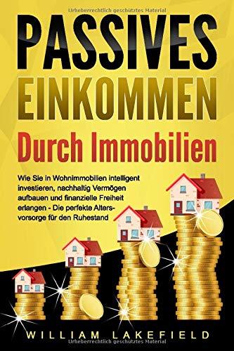 PASSIVES EINKOMMEN DURCH IMMOBILIEN: Wie Sie in Wohnimmobilien intelligent investieren, nachhaltig Vermögen aufbauen und finanzielle Freiheit erlangen – Die perfekte Altersvorsorge für den Ruhestand