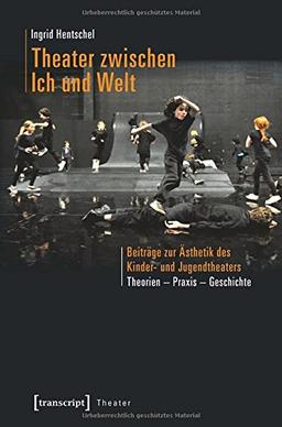 Theater zwischen Ich und Welt: Beiträge zur Ästhetik des Kinder- und Jugendtheaters. Theorien - Praxis - Geschichte (Theater)