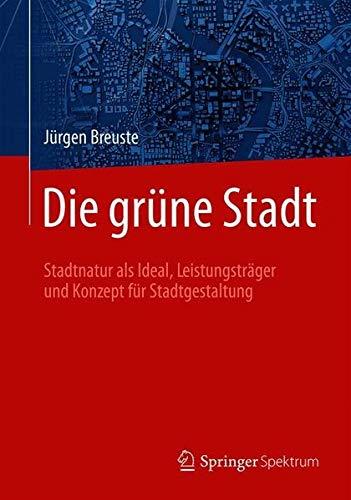 Die Grüne Stadt: Stadtnatur als Ideal, Leistungsträger und Konzept für Stadtgestaltung