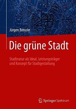 Die Grüne Stadt: Stadtnatur als Ideal, Leistungsträger und Konzept für Stadtgestaltung