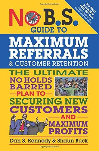 No B.S. Guide to Maximum Referrals and Customer Retention: The Ultimate No Holds Barred Plan to Securing New Customers and Maximum Profits