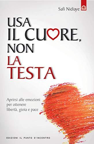 Usa il cuore non la testa. Aprirsi alle emozioni per ottenere libertà, gioia e pace (Salute, benessere e psiche)