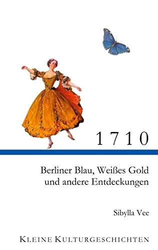 1710: Berliner Blau, Weißes Gold und andere Entdeckungen (Kleine Kulturgeschichten)