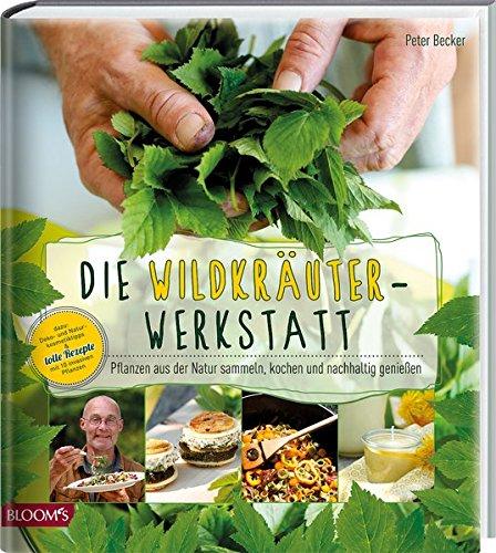 Die Wildkräuter-Werkstatt: Pflanzen aus der Natur sammeln, kochen und nachhaltig genießen