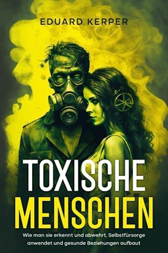 Toxische Menschen: Wie man sie erkennt und abwehrt, Selbstfürsorge anwendet und gesunde Beziehungen aufbaut