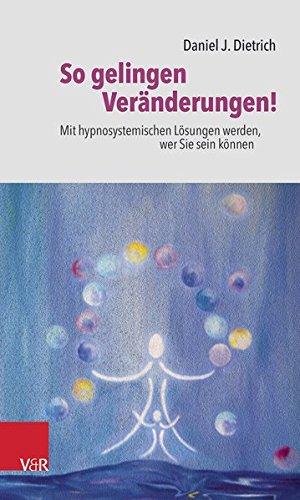 So gelingen Veränderungen!: Mit hypnosystemischen Lösungen werden, wer Sie sein können