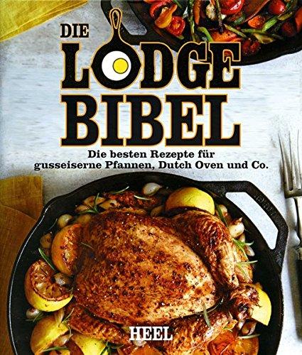 Die Lodge Bibel: Die besten Rezepte für gusseiserne Pfannen, Dutch Oven und Co.