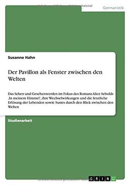 Der Pavillon als Fenster zwischen den Welten: Das Sehen und Gesehenwerden im Fokus des Romans Alice Sebolds ,In meinem Himmel', ihre Wechselwirkungen ... Susies durch den Blick zwischen den Welten