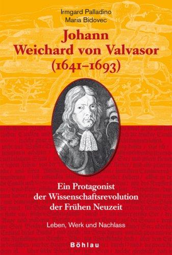 Johann Weichard von Valvasor (1641-1693): Ein Protagonist der Wissenschaftsrevolution der Frühen Neuzeit. Leben, Werk und Nachlass