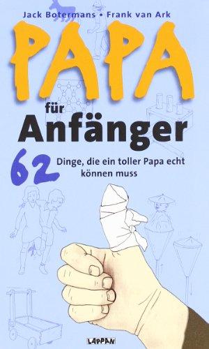 Papa für Anfänger: 62 Dinge, die ein toller Papa echt können muss