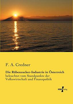 Die Ruebenzucker-Industrie in Oesterreich: beleuchtet vom Standpunkte der Volkswirtschaft und Finanzpolitik