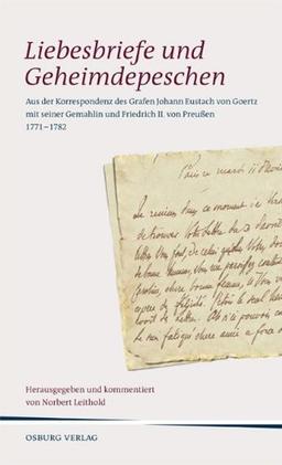 Liebesbriefe und Geheimdepeschen: Aus der Korrespondenz des Grafen Johann Eustach von Goertz mit seiner Gemahlin und Friedrich II. von Preußen 1771 - 1782