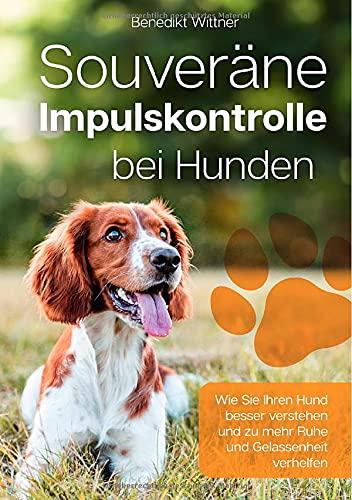 Souveräne Impulskontrolle bei Hunden: Wie Sie Ihren Hund besser verstehen und zu mehr Ruhe und Gelassenheit verhelfen