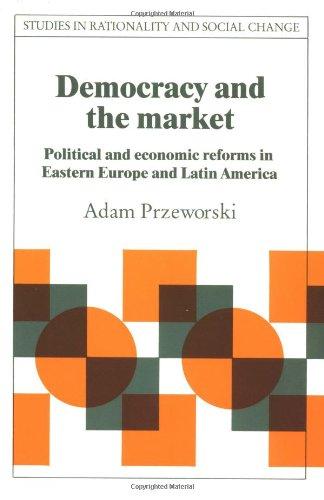 Democracy and the Market: Political and Economic Reforms in Eastern Europe and Latin America (Studies in Rationality and Social Change)