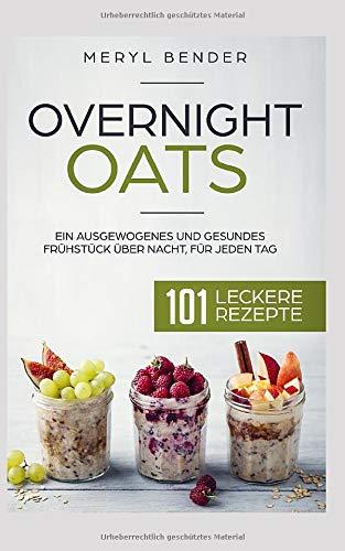 Overnight Oats: Ein ausgewogenes und gesundes Frühstück über Nacht, für jeden Tag.101 leckere Rezepte/ Haferflocken/ Porridge