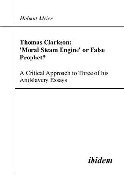 Thomas Clarkson: 'Moral Steam Engine' or False Prophet?: A Critical Approach to Three of his Antislavery Essays