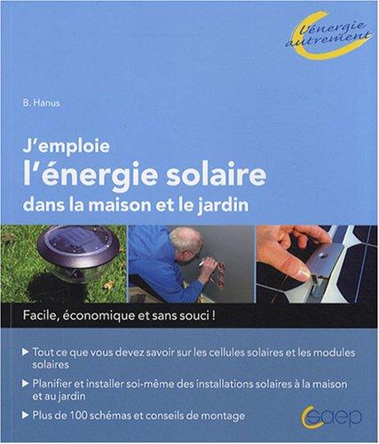 J'emploie l'énergie solaire dans la maison et le jardin : facile, économique et sans souci ! : tout ce que vous devez savoir sur les cellules solaires et les modules solaires, planifier et installer soi-même des installations solaires à la maison et au...