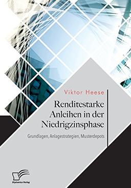 Renditestarke Anleihen in der Niedrigzinsphase: Grundlagen, Anlagestrategien, Musterdepots