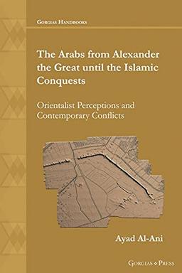 The Arabs from Alexander the Great until the Islamic Conquests: Orientalist Perceptions and Contemporary Conflicts (Gorgias Handbooks, Band 54)