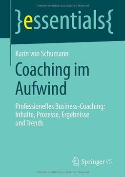 Coaching im Aufwind: Professionelles Business-Coaching: Inhalte, Prozesse, Ergebnisse und Trends (essentials)