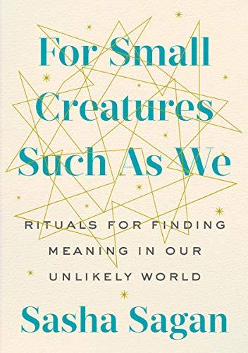 For Small Creatures Such as We: Rituals for Finding Meaning in Our Unlikely World