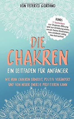 Die Chakren  Ein Leitfaden für Anfänger: Wie man Chakren erweckt,  positiv verändert  und von neuer Energie profitieren kann 7 Techniken zur Chakren- Öffnung und zur Erhöhung  eines neuen Seins