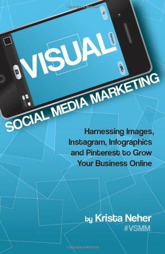 Visual Social Media Marketing: Harnessing Images, Instagram, Infographics and Pinterest to Grow Your Business Online