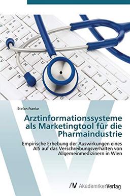 Arztinformationssysteme als Marketingtool für die Pharmaindustrie: Empirische Erhebung der Auswirkungen eines AIS auf das Verschreibungsverhalten von Allgemeinmedizinern in Wien