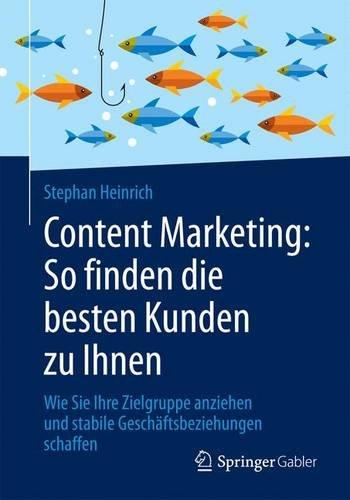 Content Marketing: So finden die besten Kunden zu Ihnen: Wie Sie Ihre Zielgruppe anziehen und stabile Geschäftsbeziehungen schaffen