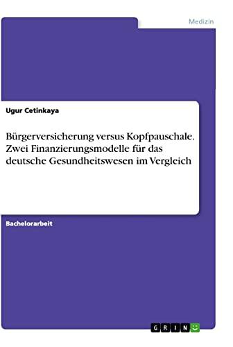 Bürgerversicherung versus Kopfpauschale. Zwei Finanzierungsmodelle für das deutsche Gesundheitswesen im Vergleich