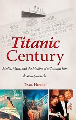 Titanic Century: Media, Myth, and the Making of a Cultural Icon