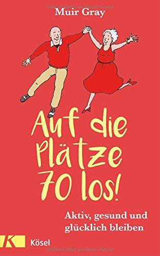 Auf die Plätze – 70 – los!: Aktiv, gesund und glücklich bleiben