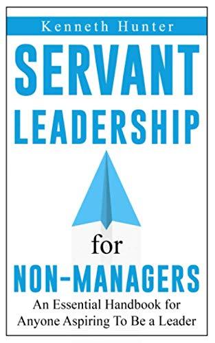 The Servant Leadership for Non-Managers: An Essential Handbook for Anyone Aspiring To Be a Leader