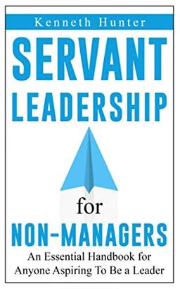 The Servant Leadership for Non-Managers: An Essential Handbook for Anyone Aspiring To Be a Leader