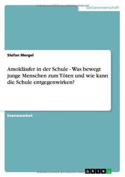 Amokläufer in der Schule - Was bewegt junge Menschen zum Töten und wie kann die Schule entgegenwirken?