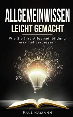 Allgemeinwissen leicht gemacht: Wie Sie Ihre Allgemeinbildung maximal verbessern. Mit diesen effektiven Lernmethoden & Lerntechniken merken Sie sich Daten & Fakten kinderleicht und reden überall mit