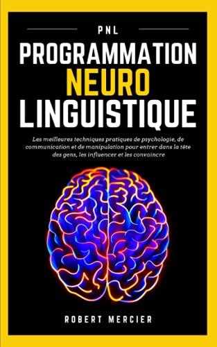 PNL: Programmation Neuro Linguistique - Les meilleures techniques pratiques de Psychologie, de Communication et de Manipulation pour entrer dans la ... les convaincre (Psychologie pour débutants)