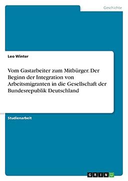 Vom Gastarbeiter zum Mitbürger. Der Beginn der Integration von Arbeitsmigranten in die Gesellschaft der Bundesrepublik Deutschland