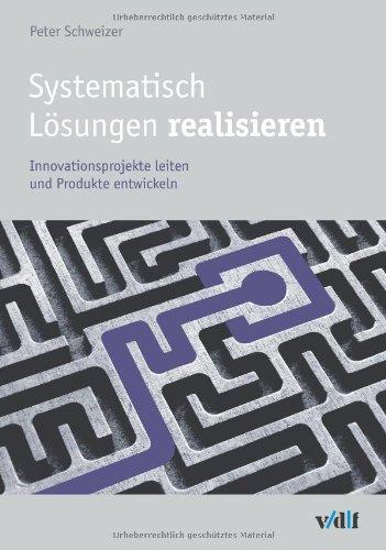 Systematisch Lösungen realisieren: Innovationsprojekte leiten und Produkte entwickeln