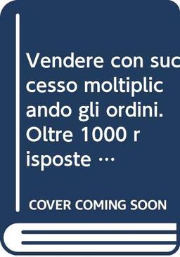 Vendere con successo moltiplicando gli ordini. Oltre 1000 risposte a 200 domande di chi deve vendere oggi (Manuali professionali)