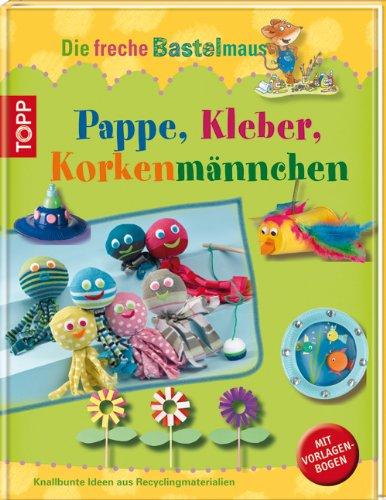 Die freche Bastelmaus: Kleber, Pappe, Korkenmännchen: Knallbunte Ideen aus Recyclingmaterialien