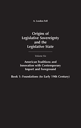 Origins of Legislative Sovereignty and the Legislative State: Volume Six, American Traditions and Innovation with Contemporary Import and Foreground, ... SOVEREIGNTY AND THE LEGISLATIVE STATE)