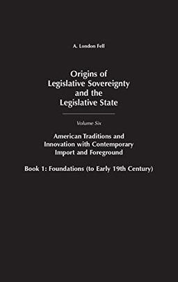 Origins of Legislative Sovereignty and the Legislative State: Volume Six, American Traditions and Innovation with Contemporary Import and Foreground, ... SOVEREIGNTY AND THE LEGISLATIVE STATE)