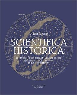 Scientifica historica : de l'Antiquité à nos jours, la fabuleuse histoire de la connaissance scientifique en 150 textes majeurs