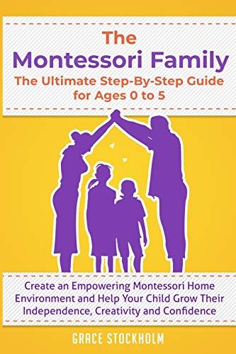 THE MONTESSORI FAMILY, THE ULTIMATE STEP-BY-STEP GUIDE FOR AGES 0 TO 5 Create an Empowering Montessori Home Environment and Help Your Child Grow Their Independence, Creativity and Confidence