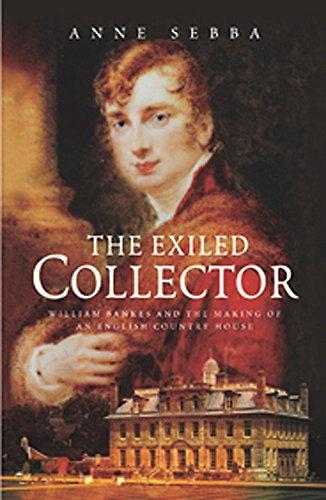 The Exiled Collector: William Banks And the Making of an English Country House: William Bankes and the Making of an English Country House