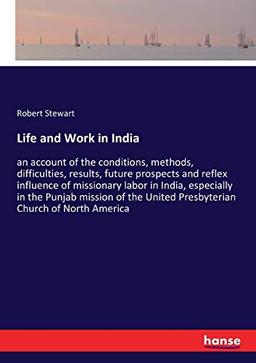 Life and Work in India: an account of the conditions, methods, difficulties, results, future prospects and reflex influence of missionary labor in ... United Presbyterian Church of North America