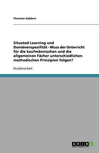 Situated Learning und Domänenspezifität - Muss der Unterricht für die kaufmännischen und die allgemeinen Fächer unterschiedlichen methodischen Prinzipien folgen?