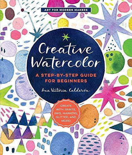 Creative Watercolor: A Step-by-Step Guide for Beginners--Create with Paints, Inks, Markers, Glitter, and More! (Art for Modern Makers)